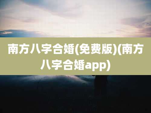 南方八字合婚(免费版)(南方八字合婚app)
