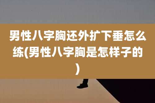 男性八字胸还外扩下垂怎么练(男性八字胸是怎样子的)