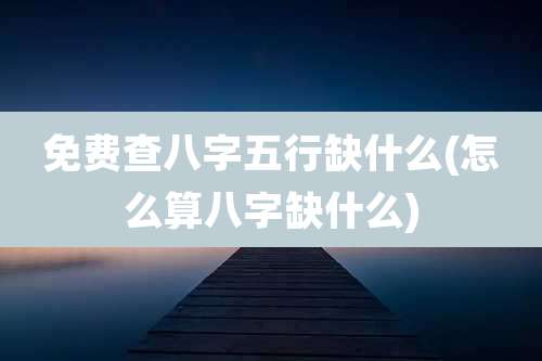 免费查八字五行缺什么(怎么算八字缺什么)