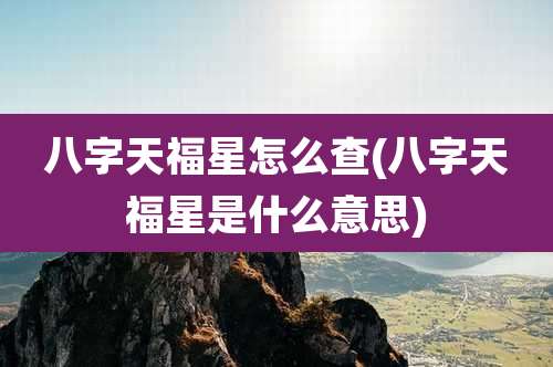 八字天福星怎么查(八字天福星是什么意思)