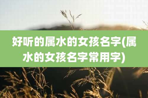好听的属水的女孩名字(属水的女孩名字常用字)