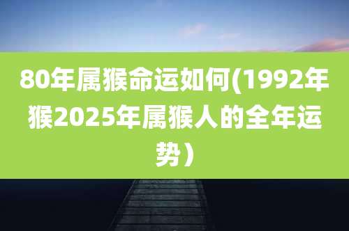80年属猴命运如何(1992年猴2025年属猴人的全年运势)