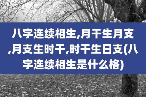 八字连续相生,月干生月支,月支生时干,时干生日支(八字连续相生是什么格)