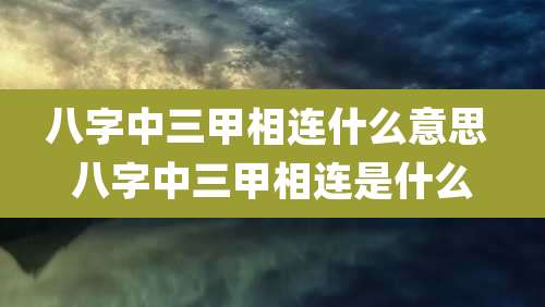 八字中三甲相连什么意思 八字中三甲相连是什么