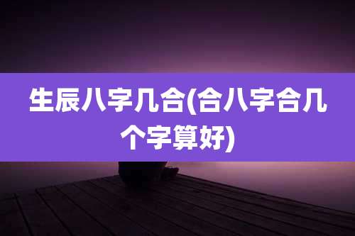 生辰八字几合(合八字合几个字算好)