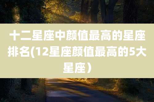 十二星座中颜值最高的星座排名(12星座颜值最高的5大星座)