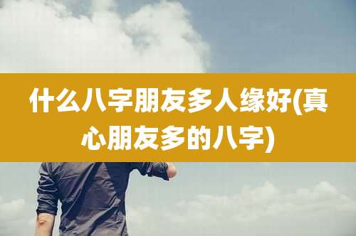 什么八字朋友多人缘好(真心朋友多的八字)