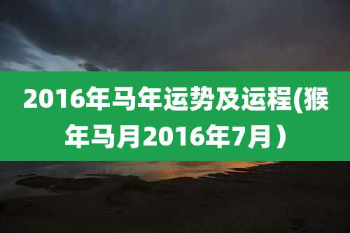 2016年马年运势及运程(猴年马月2016年7月)