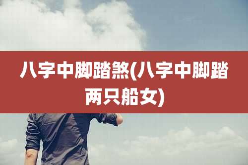 八字中脚踏煞(八字中脚踏两只船女)