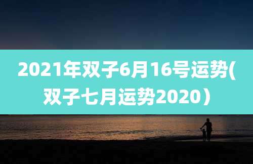 2021年双子6月16号运势(双子七月运势2020)
