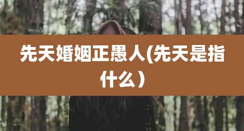 先天婚姻正愚人(先天是指什么)
