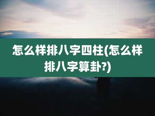 怎么样排八字四柱(怎么样排八字算卦?)