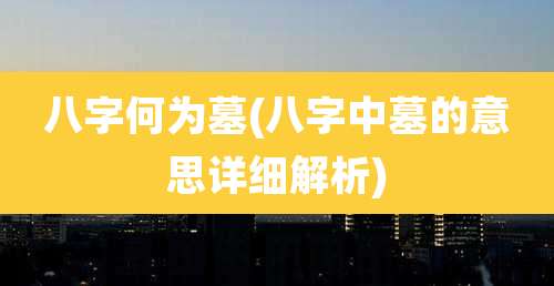 八字何为墓(八字中墓的意思详细解析)