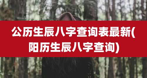 公历生辰八字查询表最新(阳历生辰八字查询)