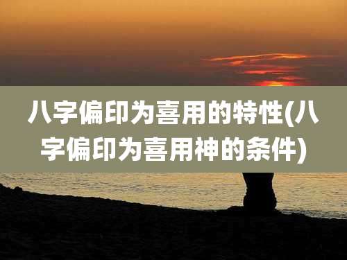 八字偏印为喜用的特性(八字偏印为喜用神的条件)