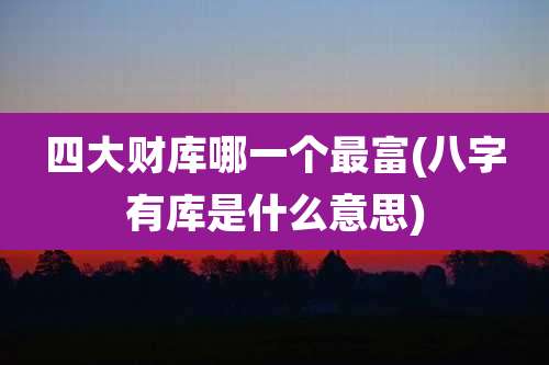 四大财库哪一个最富(八字有库是什么意思)