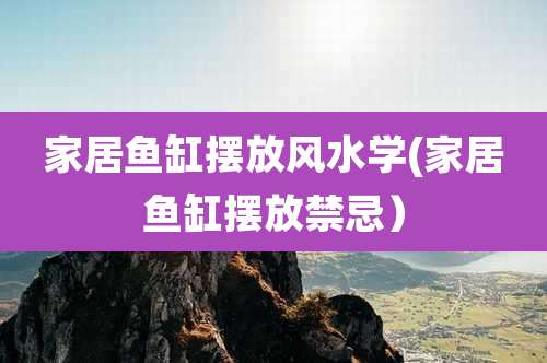 家居鱼缸摆放风水学(家居鱼缸摆放禁忌)