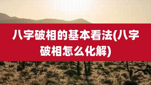 八字破相的基本看法(八字破相怎么化解)