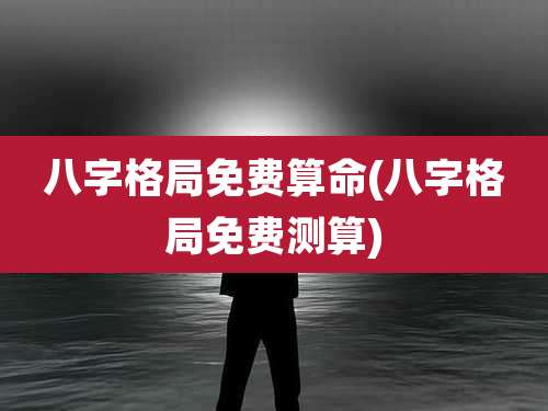 八字格局免费算命(八字格局免费测算)