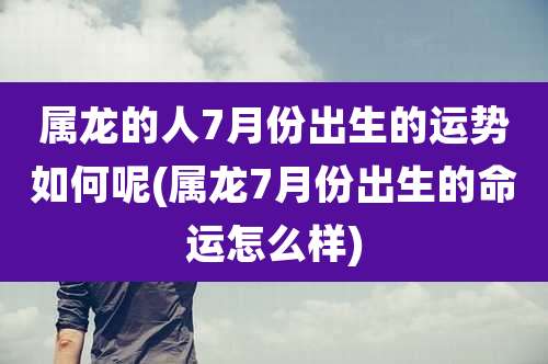属龙的人7月份出生的运势如何呢(属龙7月份出生的命运怎么样)