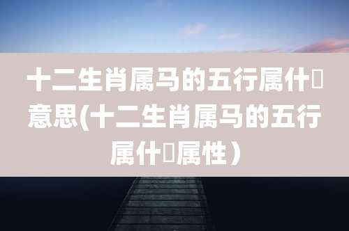 十二生肖属马的五行属什麼意思(十二生肖属马的五行属什麼属性)