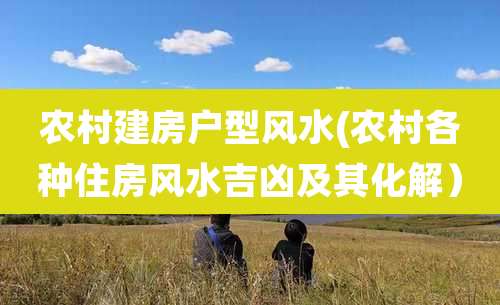 农村建房户型风水(农村各种住房风水吉凶及其化解)