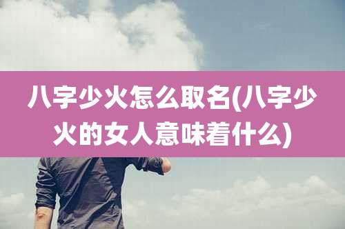 八字少火怎么取名(八字少火的女人意味着什么)