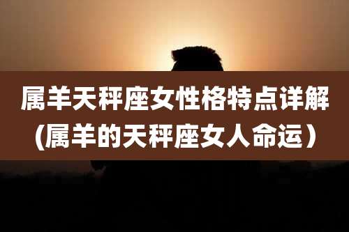 属羊天秤座女性格特点详解(属羊的天秤座女人命运）