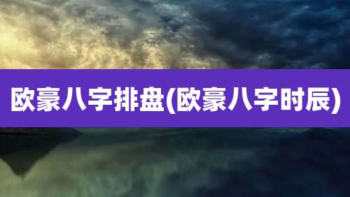 欧豪八字排盘(欧豪八字时辰)