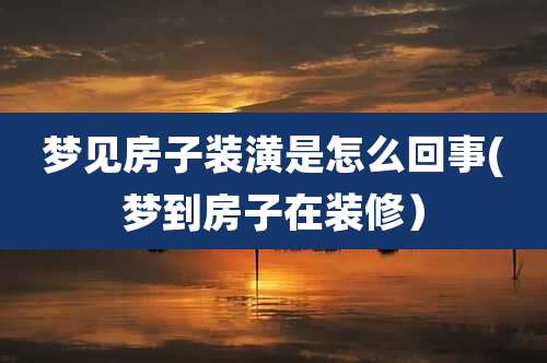 梦见房子装潢是怎么回事(梦到房子在装修）