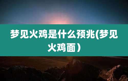 梦见火鸡是什么预兆(梦见火鸡面)
