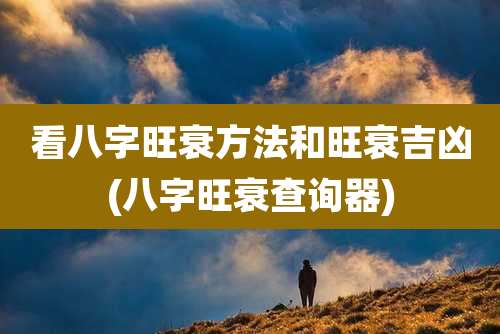 看八字旺衰方法和旺衰吉凶(八字旺衰查询器)