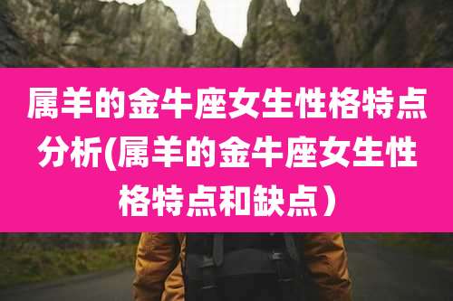 属羊的金牛座女生性格特点分析(属羊的金牛座女生性格特点和缺点)