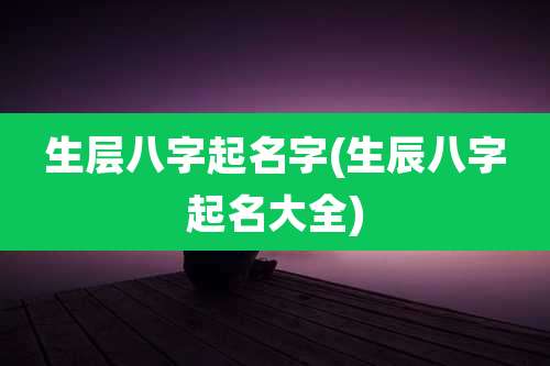 生层八字起名字(生辰八字起名大全)