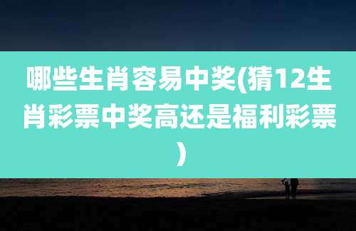 哪些生肖容易中奖(猜12生肖彩票中奖高还是福利彩票)