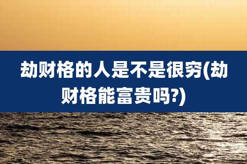 劫财格的人是不是很穷(劫财格能富贵吗?)