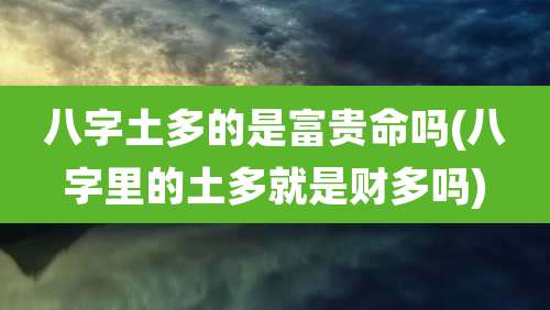 八字土多的是富贵命吗(八字里的土多就是财多吗)