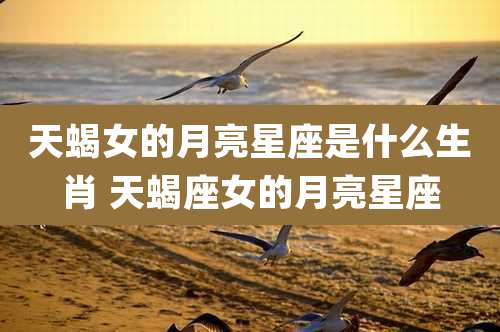 天蝎女的月亮星座是什么生肖 天蝎座女的月亮星座