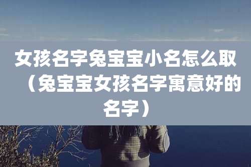 女孩名字兔宝宝小名怎么取（兔宝宝女孩名字寓意好的名字）