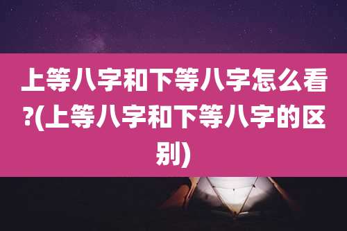 上等八字和下等八字怎么看?(上等八字和下等八字的区别)