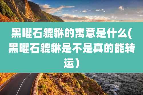 黑曜石貔貅的寓意是什么(黑曜石貔貅是不是真的能转运)