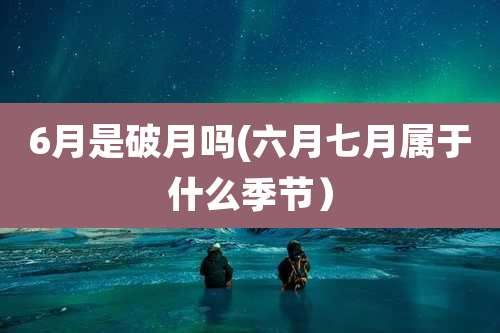 6月是破月吗(六月七月属于什么季节）