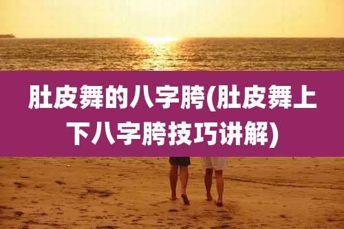 肚皮舞的八字胯(肚皮舞上下八字胯技巧讲解)