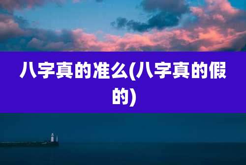 八字真的准么(八字真的假的)