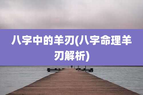 八字中的羊刃(八字命理羊刃解析)