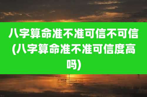 八字算命准不准可信不可信(八字算命准不准可信度高吗)
