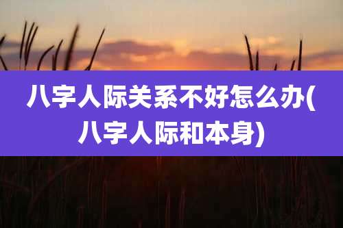 八字人际关系不好怎么办(八字人际和本身)