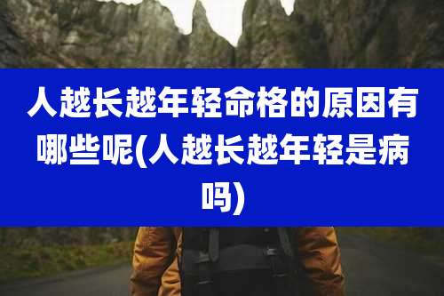 人越长越年轻命格的原因有哪些呢(人越长越年轻是病吗)