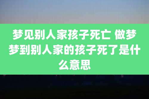 梦见别人家孩子死亡 做梦梦到别人家的孩子死了是什么意思