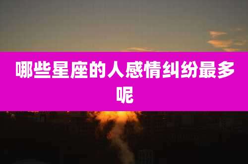 哪些星座的人感情纠纷最多呢